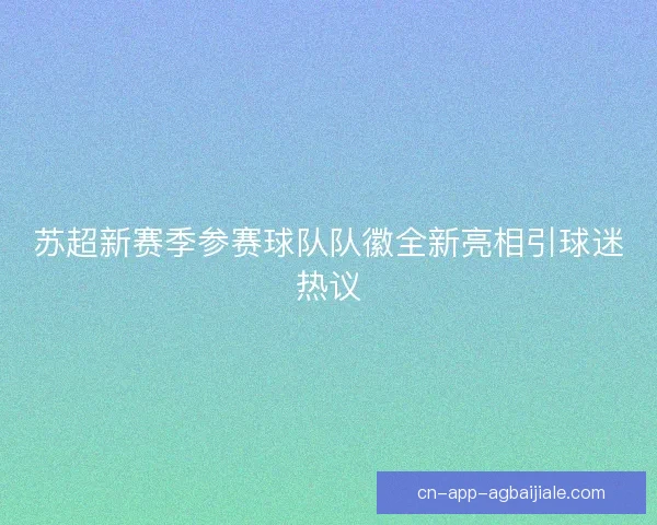 苏超新赛季参赛球队队徽全新亮相引球迷热议