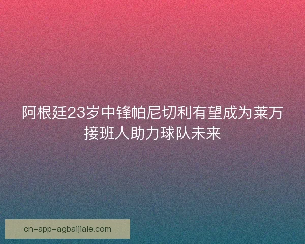 阿根廷23岁中锋帕尼切利有望成为莱万接班人助力球队未来