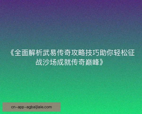 《全面解析武易传奇攻略技巧助你轻松征战沙场成就传奇巅峰》