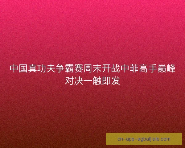 中国真功夫争霸赛周末开战中菲高手巅峰对决一触即发