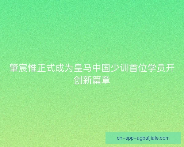 肇宸惟正式成为皇马中国少训首位学员开创新篇章