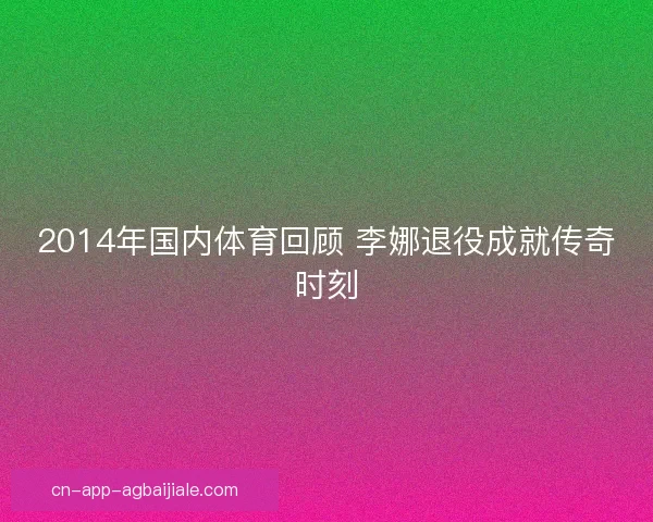 2014年国内体育回顾 李娜退役成就传奇时刻
