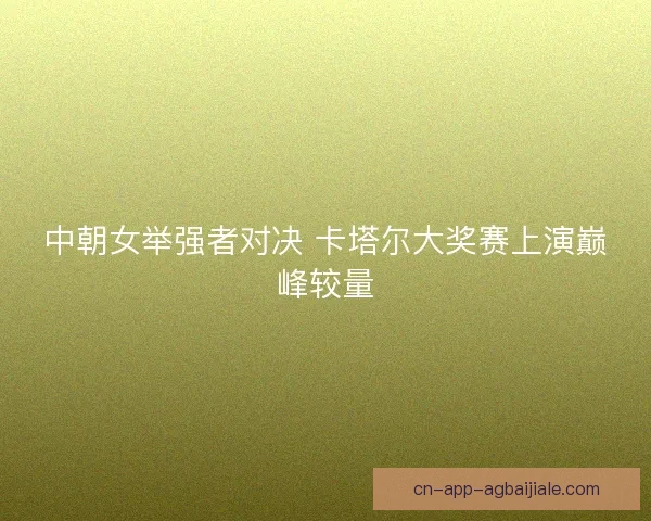 中朝女举强者对决 卡塔尔大奖赛上演巅峰较量
