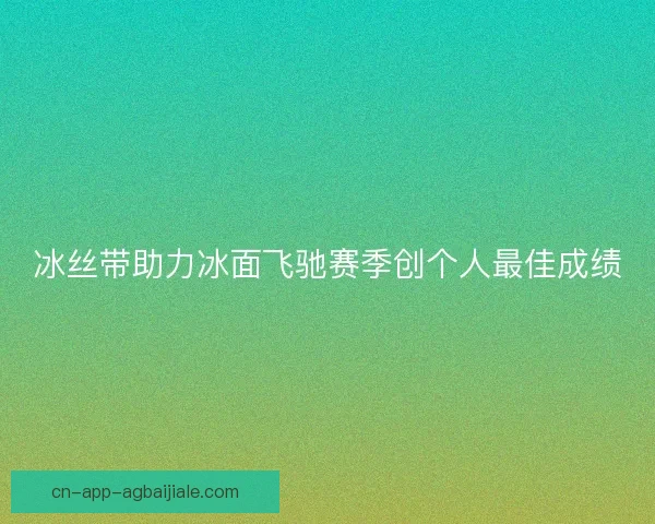 冰丝带助力冰面飞驰赛季创个人最佳成绩 冰丝带助力冰面飞驰赛季创个人最佳成绩
