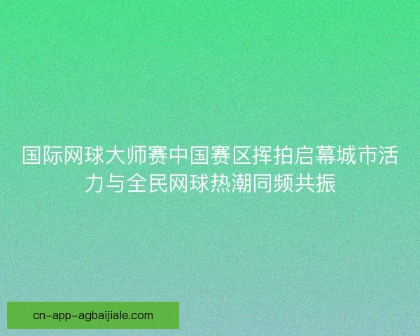 国际网球大师赛中国赛区挥拍启幕城市活力与全民网球热潮同频共振