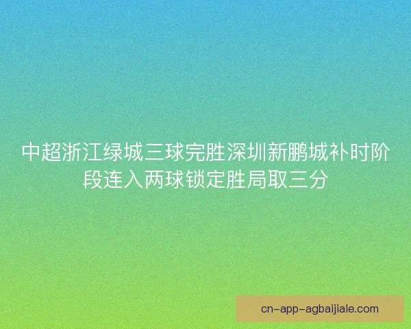 中超浙江绿城三球完胜深圳新鹏城补时阶段连入两球锁定胜局取三分