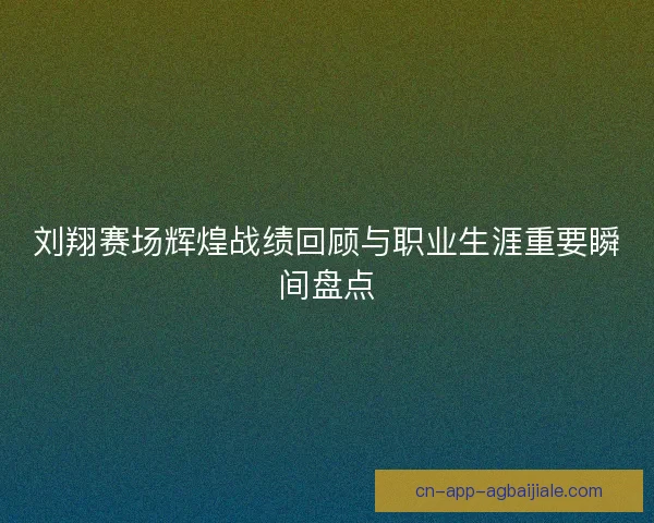 刘翔赛场辉煌战绩回顾与职业生涯重要瞬间盘点