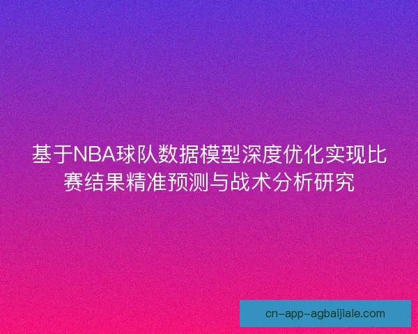 基于NBA球队数据模型深度优化实现比赛结果精准预测与战术分析研究