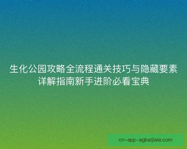 生化公园攻略全流程通关技巧与隐藏要素详解指南新手进阶必看宝典