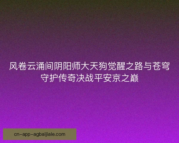 风卷云涌间阴阳师大天狗觉醒之路与苍穹守护传奇决战平安京之巅