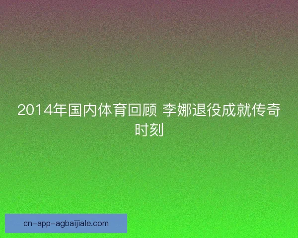 2014年国内体育回顾 李娜退役成就传奇时刻 2014年国内体育回顾 李娜退役成就传奇时刻