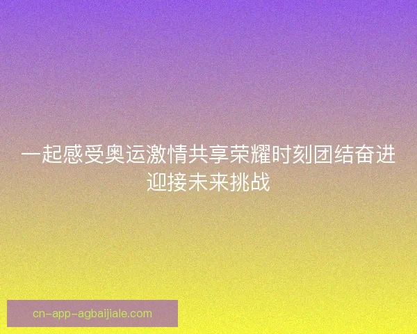 一起感受奥运激情共享荣耀时刻团结奋进迎接未来挑战