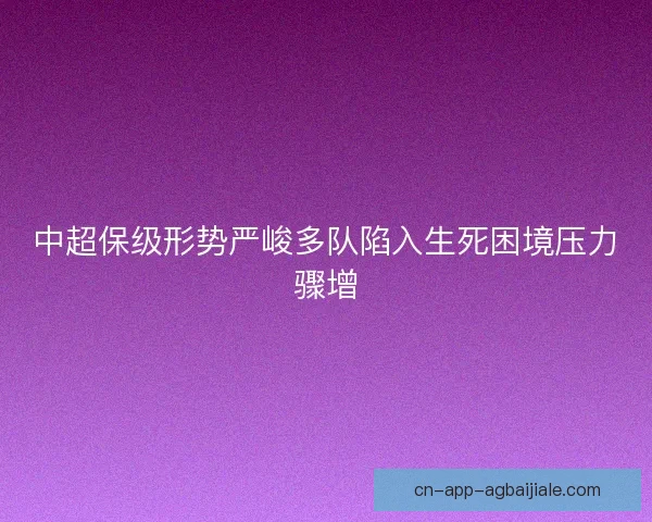 中超保级形势严峻多队陷入生死困境压力骤增
