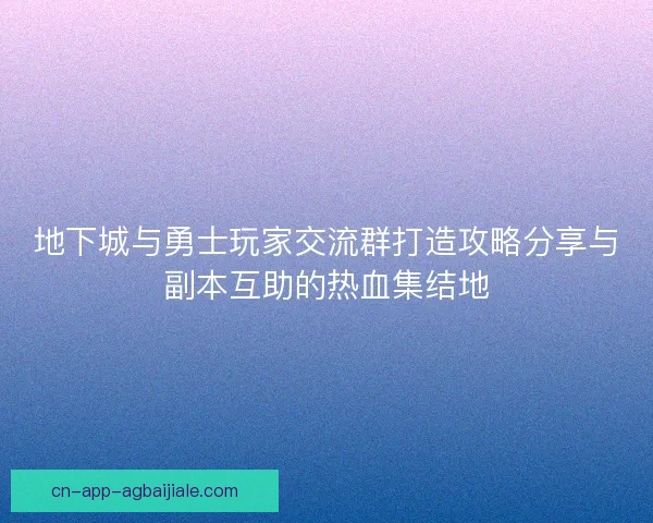 地下城与勇士玩家交流群打造攻略分享与副本互助的热血集结地