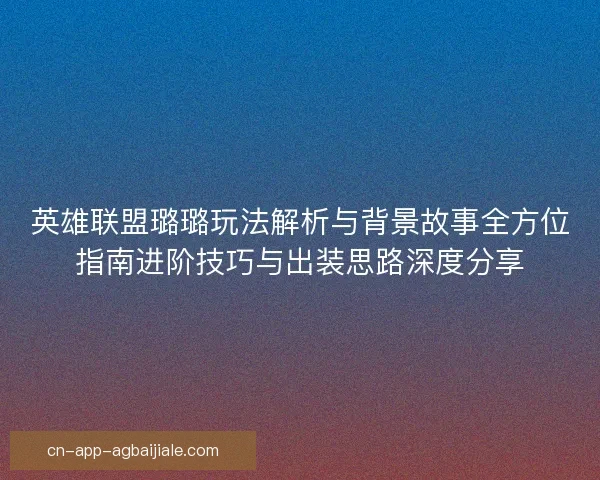 英雄联盟璐璐玩法解析与背景故事全方位指南进阶技巧与出装思路深度分享 英雄联盟璐璐玩法解析与背景故事全方位指南进阶技巧与出装思路深度分享