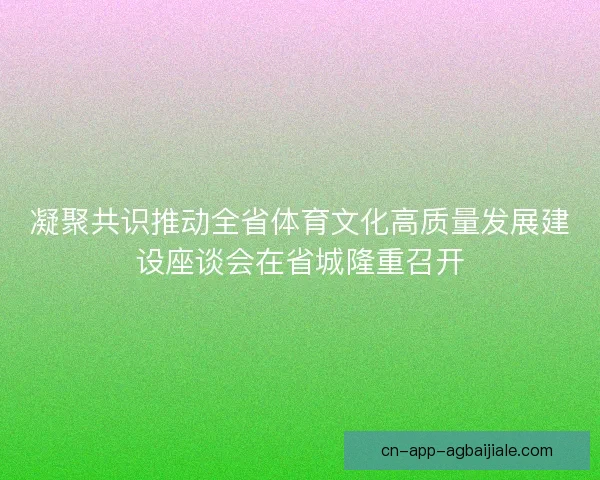 凝聚共识推动全省体育文化高质量发展建设座谈会在省城隆重召开 凝聚共识推动全省体育文化高质量发展建设座谈会在省城隆重召开