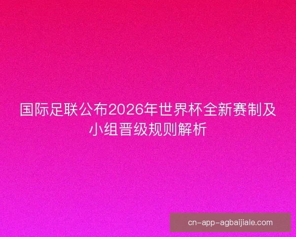 国际足联公布2026年世界杯全新赛制及小组晋级规则解析 国际足联公布2026年世界杯全新赛制及小组晋级规则解析