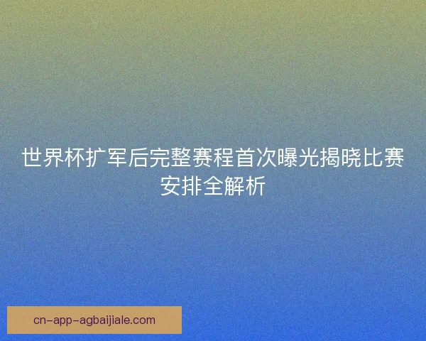 世界杯扩军后完整赛程首次曝光揭晓比赛安排全解析 世界杯扩军后完整赛程首次曝光揭晓比赛安排全解析