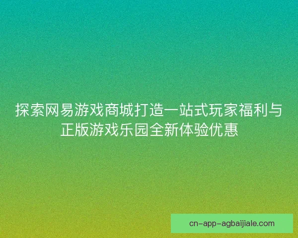 探索网易游戏商城打造一站式玩家福利与正版游戏乐园全新体验优惠